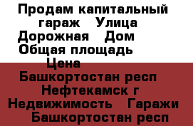 Продам капитальный гараж › Улица ­ Дорожная › Дом ­ 50 › Общая площадь ­ 37 › Цена ­ 210 000 - Башкортостан респ., Нефтекамск г. Недвижимость » Гаражи   . Башкортостан респ.